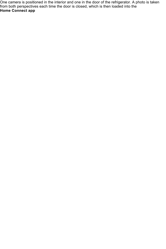 One camera is positioned in the interior and one in the door of the refrigerator. A photo is taken from both perspectives each time the door is closed, which is then loaded into the  Home Connect app